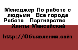 Менеджер По работе с людьми - Все города Работа » Партнёрство   . Ханты-Мансийский